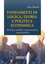 Fondamenti di logica, teoria e politica economica. Principî, modelli, comportamenti, organizzazione