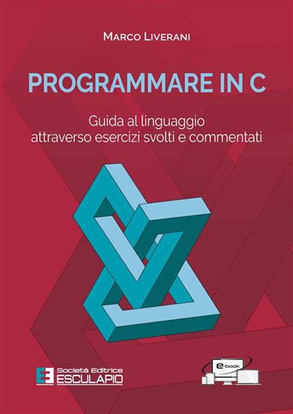 Programmare in C. Guida al linguaggio attraverso esercizi svolti e commentati - Marco Liverani - copertina