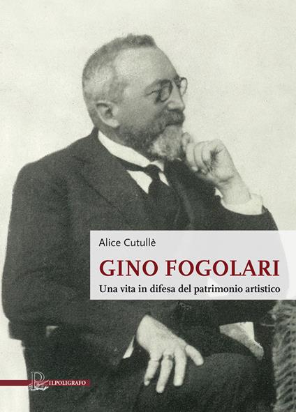 Gino Fogolari. Una vita in difesa del patrimonio artistico - Alice Cutullè - copertina