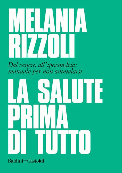 La salute prima di tutto. Dal cancro all'ipocondria: manuale per non ammalarsi - Melania Rizzoli - copertina