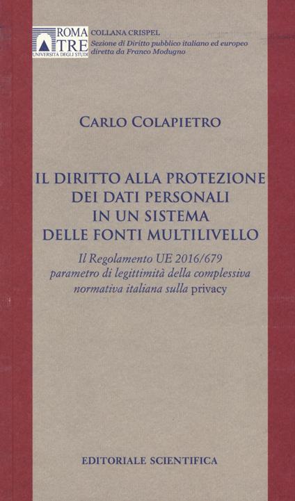 Il diritto alla protezione dei dati personali in un sistema delle fonti multilivello. Il Regolamento UE 2016/679 parametro di legittimità della complessiva normativa italiana sulla privacy - Carlo Colapietro - copertina