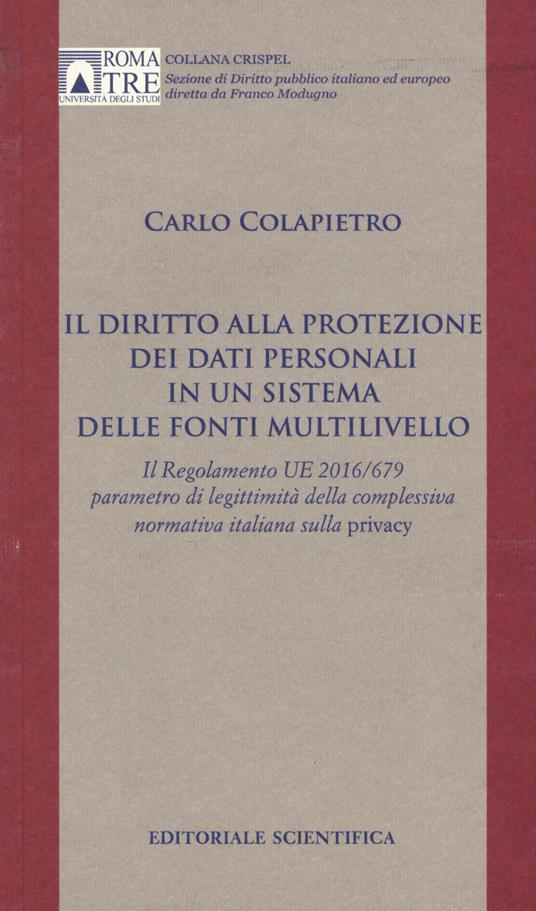 Il diritto alla protezione dei dati personali in un sistema delle fonti multilivello. Il Regolamento UE 2016/679 parametro di legittimità della complessiva normativa italiana sulla privacy - Carlo Colapietro - copertina
