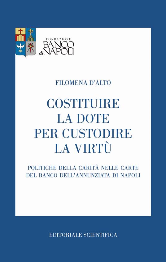 Costituire la dote per custodire la virtù. Politiche della carità nelle carte del Banco dell'Annunziata di Napoli - Filomena D'Alto - copertina