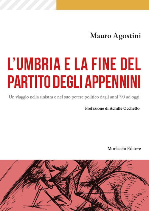 L'Umbria e la fine del Partito degli Appennini. Un viaggio nella sinistra e nel suo potere politico dagli anni '90 ad oggi - Mauro Agostini - copertina