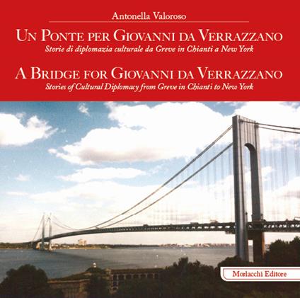 Un ponte per Giovanni da Verrazzano. Storie di diplomazia culturale da Greve in Chianti a New York-A Bridge for Giovanni da Verrazzano. Stories of cultural diplomacy from Greve in Chianti to New York. Ediz. bilingue - Antonella Valoroso - copertina