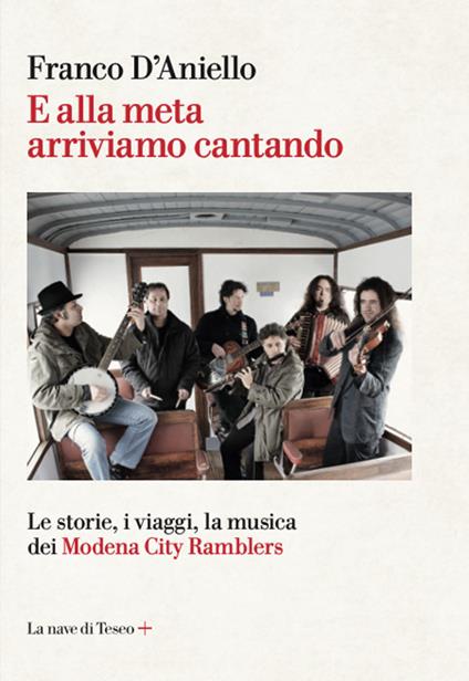 E alla meta arriviamo cantando. Le storie, i viaggi, la musica dei Modena City Ramblers - Franco D'Aniello - copertina