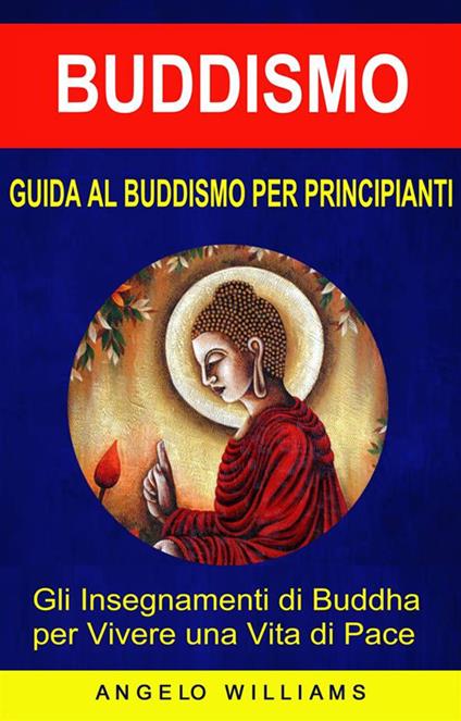 Guida Al Buddismo Per Principianti: Gli Insegnamenti Di Buddha Per Vivere Una Vita Di Pace - Angelo Williams,Alberto Favaro - ebook