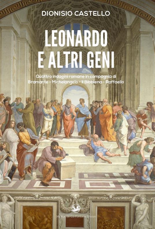 Leonardo e altri geni. Quattro indagini romane in compagnia di Bramante, Michelangelo, Il Bibbiena, Raffaello - Dionisio Castello - copertina