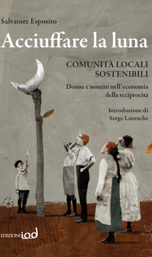 Acciuffare la luna. Comunità locali sostenibili. Donne e uomini nell'economia della reciprocità - Salvatore Esposito - copertina