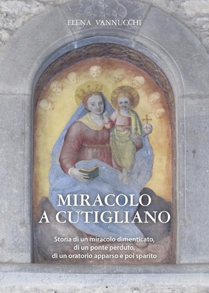 Miracolo a Cutigliano. Storia di un miracolo dimenticato, di un ponte perduto, di un oratorio apparso e poi sparito - Elena Vannucchi - copertina