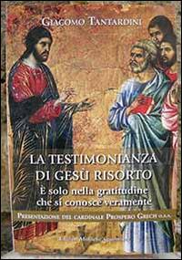 La testimonianza di Gesù risorto. È solo nella gratitudine che si conosce veramente - Giacomo Tantardini - copertina