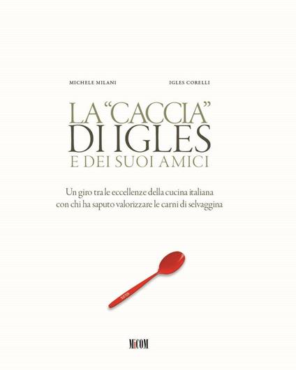 La caccia di Igles e dei suoi amici. Un giro tra le eccellenze della cucina italiana con chi ha saputo valorizzare le carni di selvaggina - Michele Milani,Igles Corelli - copertina