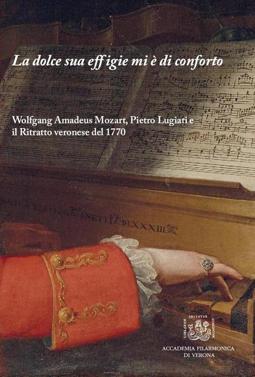 La dolce sua effigie mi è di conforto. Wolfgang Amadeus Mozart, Pietro Lugiati e il Ritratto veronese del 1770 - Fiorenzo Fisogni,Michele Magnabosco,Umberto Forni - copertina