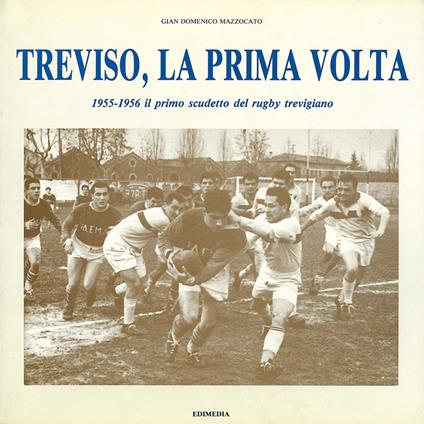 Treviso, la prima volta. 1955-1956 il primo scudetto del rugby trevigiano - Gian Domenico Mazzocato - copertina
