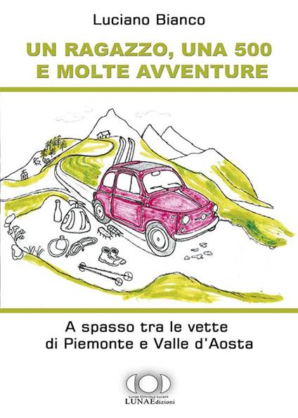 Un ragazzo, una 500 e molte avventure. A spasso tra le vette di Piemonte e Valle d'Aosta - Luciano Bianco - copertina