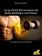 Le 50 chiavi del successo nel body building e nel fitness. Un approccio scientifico