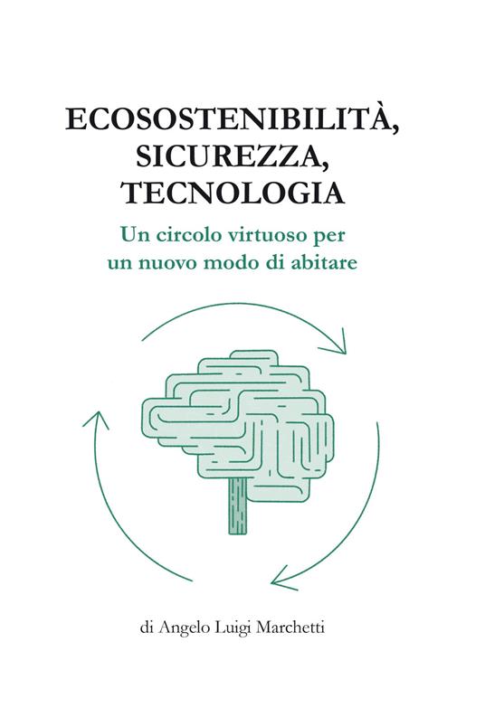 Ecosostenibilità, sicurezza, tecnologia. Un circolo virtuoso per un nuovo modo di abitare - Angelo Luigi Marchetti - copertina