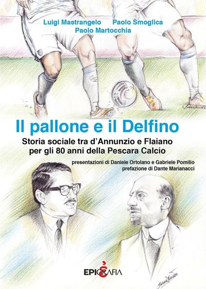 Il pallone e il Delfino. Storia sociale tra d'Annunzio e Flaiano per gli 80 anni della Pescara Calcio - Luigi Mastrangelo,Paolo Smoglica,Paolo Martocchia - copertina