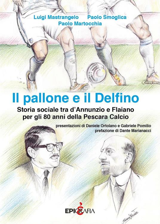 Il pallone e il Delfino. Storia sociale tra d'Annunzio e Flaiano per gli 80 anni della Pescara Calcio - Luigi Mastrangelo,Paolo Smoglica,Paolo Martocchia - copertina