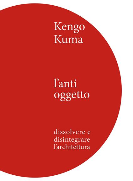 Kengo Kuma. L'anti oggetto. Dissolvere e disintegrare l'architettura - Kengo Kuma - copertina