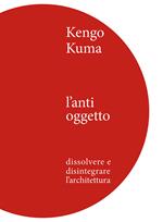 Kengo Kuma. L'anti oggetto. Dissolvere e disintegrare l'architettura