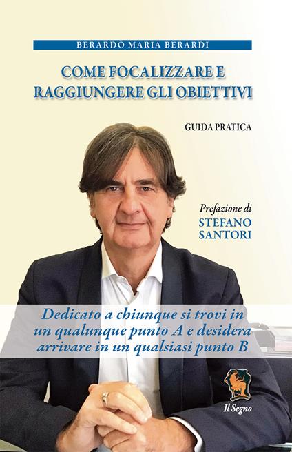 Come focalizzare e raggiungere gli obiettivi. Guida pratica. Dedicato a chiunque si trovi in un qualunque punto A e desidera arrivare in un qualsiasi punto B - Berardo Maria Berardi - copertina