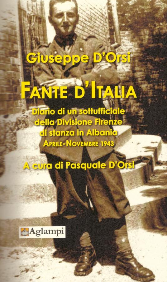 Fante d'Italia. Diario di un sottufficiale della Divisione Firenze di stanza in Albania. Aprile-novembre 1943 - Giuseppe D'Orsi - copertina