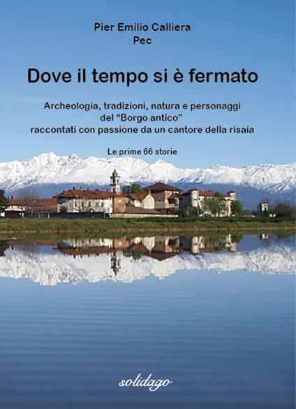 Dove il tempo si è fermato. Archeologia, tradizioni, natura e personaggi del «Borgo antico» raccontati con passione da un cantore della risaia - Pier Emilio Pec Calliera - copertina