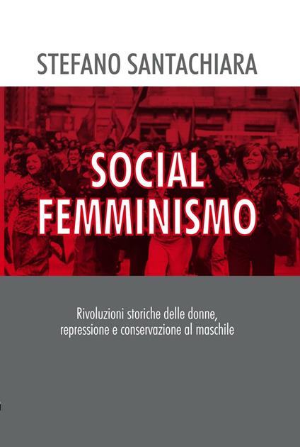 Social femminismo. Rvoluzioni storiche delle donne, repressione e conservazione al maschile. Nuova ediz. - Stefano Santachiara - copertina