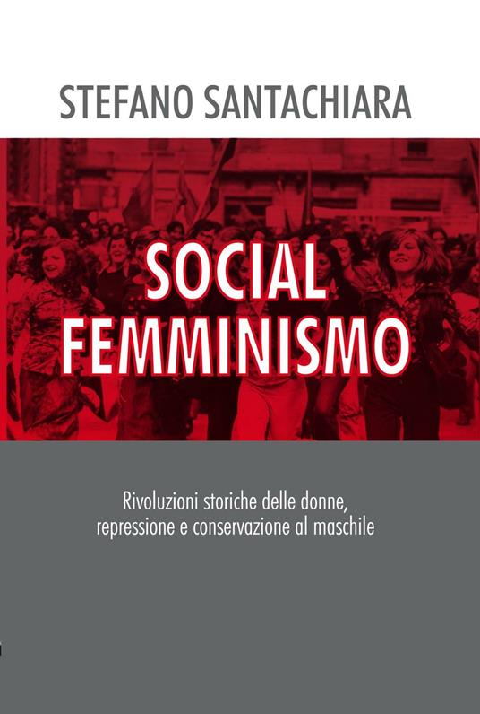 Social femminismo. Rvoluzioni storiche delle donne, repressione e conservazione al maschile. Nuova ediz. - Stefano Santachiara - copertina