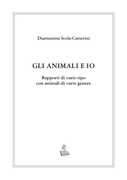 Gli animali e io. Rapporti di vario tipo con animali di vario genere - Diamantina Scola Camerini - copertina