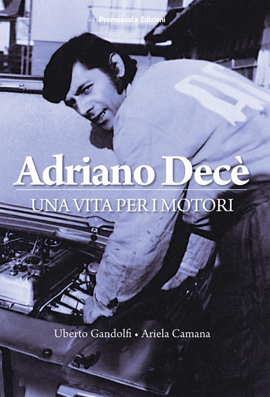 Adriano Decè. Una vita per i motori - Uberto Gandolfi,Ariela Camana - copertina