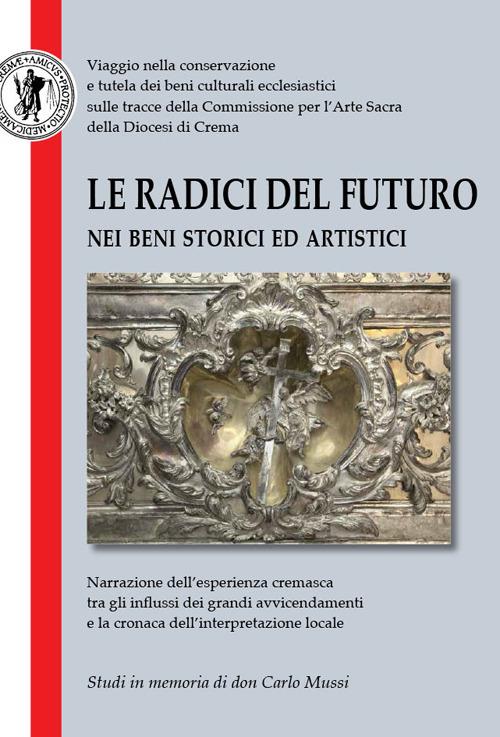 Le radici del futuro nei beni storici ed artistici. Studi in memoria di don Carlo Mussi - copertina