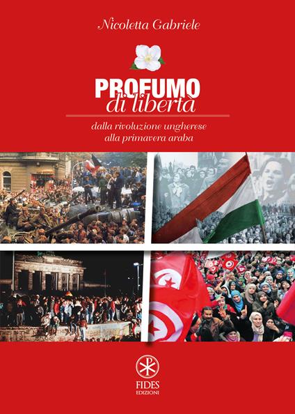 Profumo di libertà. Dalla Rivoluzione Ungherese alla Primavera Araba - Nicoletta Gabriele - copertina
