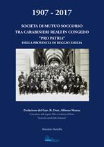 1907-2017. Società di mutuo soccorso tra carabinieri reali in congedo. «Pro patria» della provincia di Reggio Emilia