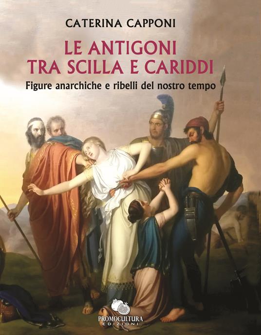 Le Antigoni tra Scilla e Cariddi. Figure anarchiche e ribelli del nostro tempo - Caterina Capponi - copertina