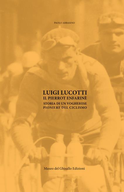 Luigi Lucotti. Il Pierrot Enfarinè. Storia di un vogherese pioniere del ciclismo - Paolo Arbasino - copertina