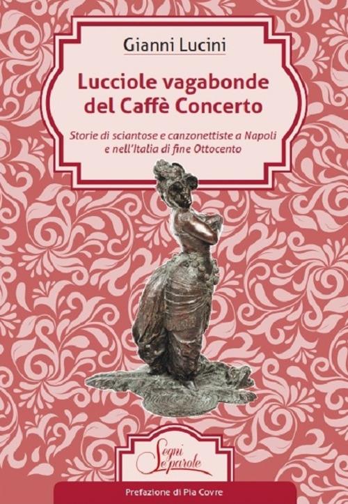 Lucciole vagabonde del Caffé Concerto. Storie di sciantose e canzonettiste a Napoli e nell’Italia di fine Ottocento - Gianni Lucini - copertina
