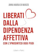 Liberati dalla dipendenza affettiva. Con l'ipnosintesi oggi puoi