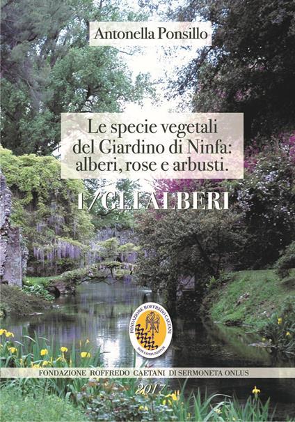 Le specie vegetali del Giardino di Ninfa: alberi, rose e arbusti. Ediz. illustrata. Con mappa del giardino. Vol. 1: alberi, Gli. - Antonella Ponsillo - copertina