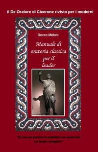 Manuale di oratoria per il leader. Il «De oratore» di Cicerone rivisto per i moderni - Rocco Meloni - copertina