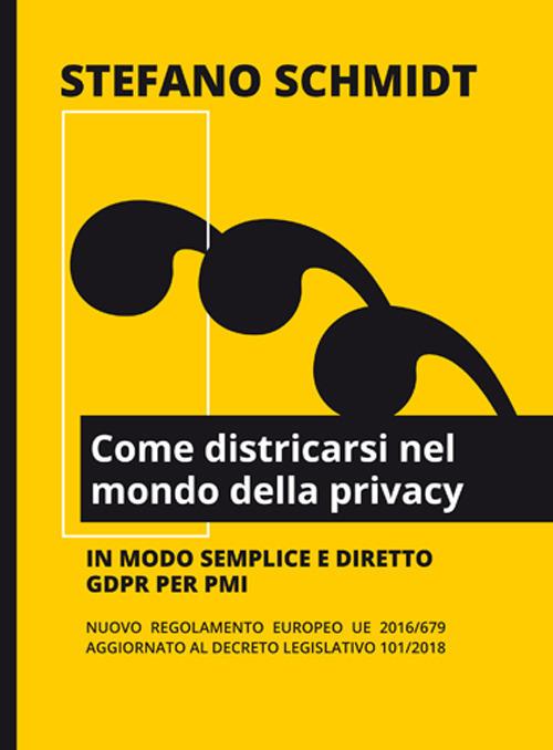 Come districarsi nel mondo della privacy. Nuovo regolamento europeo UE 2016/679 - DL 101/2018 - Stefano Schmidt - copertina