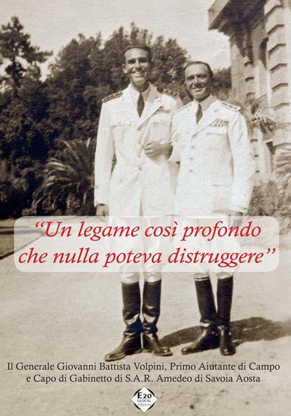 «Un legame così profondo che nulla poteva distruggere». Il generale Giovanni Battista Volpini, primo assistente di campo e capo di gabinetto S.A.R. Amedeo di Savoia Aosta - Erildo Ferro,Ezio Claudio Pia,Alberto Pregno - copertina