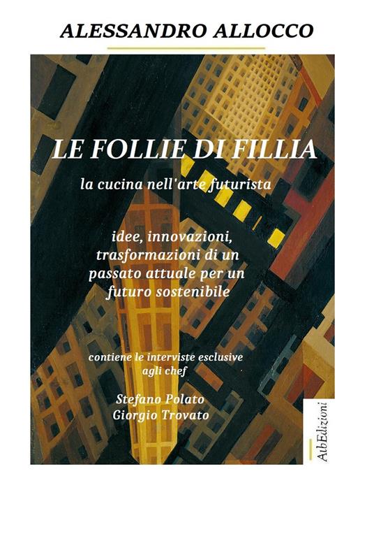 Le follie di Fillia. La cucina nell'arte futurista. Idee, innovazioni, trasformazioni coniugate al passato attuale per un futuro sostenibile - Alessandro Allocco - copertina