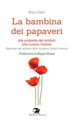 La bambina dei papaveri. Alla scoperta dei simboli che curano l'anima. Manuale per andare oltre la paura, verso l'amore. Nuova ediz.