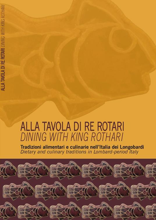 Alla tavola di re Rotari. Tradizioni alimentari e culinarie nell'Italia dei Longobardi-Dining with king Rothari. Dietary and culinary traditions in Lombard-period Italy - Elena Baiguera - copertina