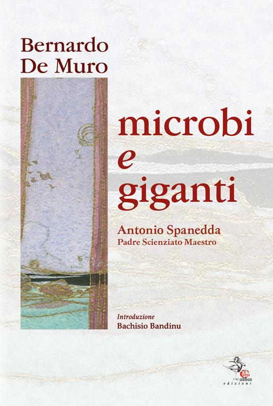 Microbi e giganti. Antonio Spanedda padre, scienziato, maestro - Bernardo De Muro - copertina