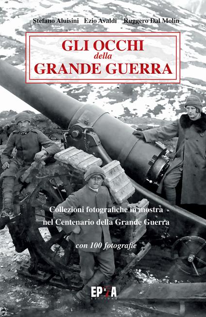 Gli occhi della grande guerra. Collezioni fotografiche in mostra nel centenario della grande guerra. Ediz. illustrata - Stefano Aluisini,Ezio Avaldi,Ruggero Dal Molin - copertina