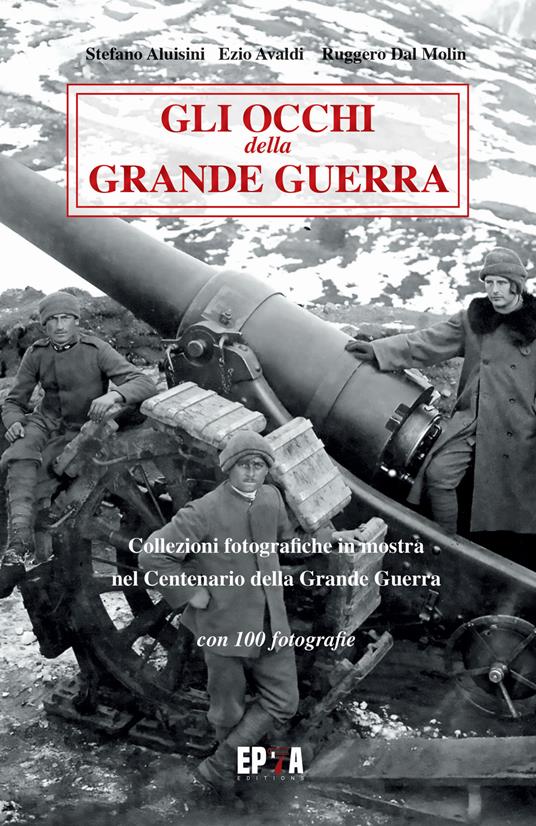 Gli occhi della grande guerra. Collezioni fotografiche in mostra nel centenario della grande guerra. Ediz. illustrata - Stefano Aluisini,Ezio Avaldi,Ruggero Dal Molin - copertina