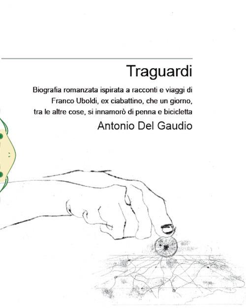 Traguardi. Biografia romanzata ispirata a racconti e viaggi di Franco Uboldi, ex ciabattino, che un giorno, tra le altre cose, si innamorò di penna e bicicletta. Nuova ediz. - Antonio Del Gaudio - copertina